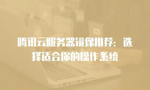 腾讯云服务器镜像推荐：选择适合你的操作系统