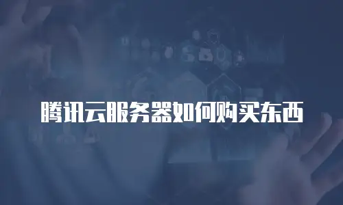 腾讯云服务器如何购买东西