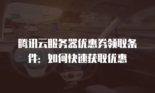 腾讯云服务器优惠券领取条件：如何快速获取优惠
