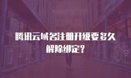 腾讯云域名注册升级要多久解除绑定？
