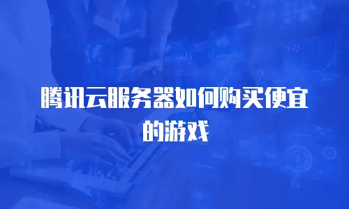 腾讯云服务器如何购买便宜的游戏