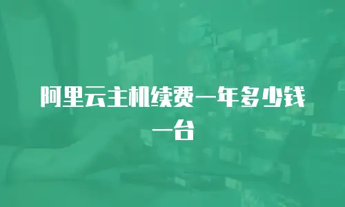 阿里云主机续费一年多少钱一台