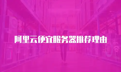 阿里云便宜服务器推荐理由