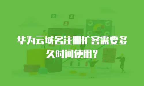 华为云域名注册扩容需要多久时间使用？