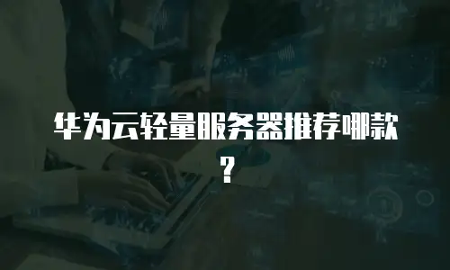 华为云轻量服务器推荐哪款？
