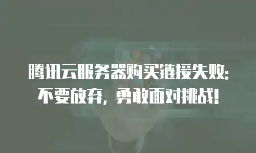 腾讯云服务器购买链接失败: 不要放弃, 勇敢面对挑战!