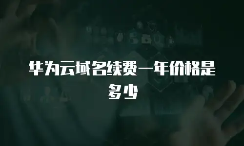华为云域名续费一年价格是多少