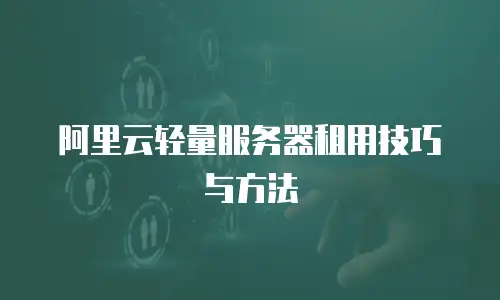 阿里云轻量服务器租用技巧与方法