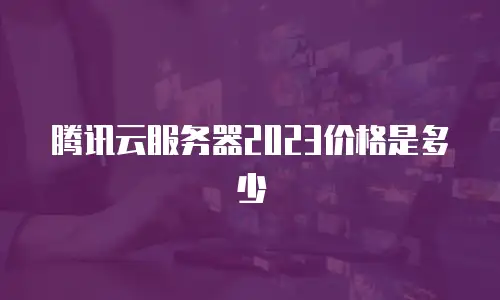 腾讯云服务器2023价格是多少