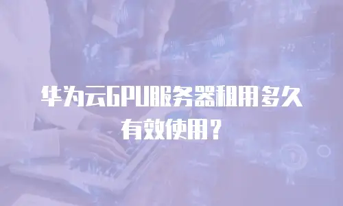 华为云GPU服务器租用多久有效使用？