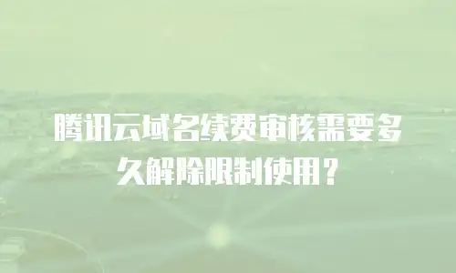 腾讯云域名续费审核需要多久解除限制使用？