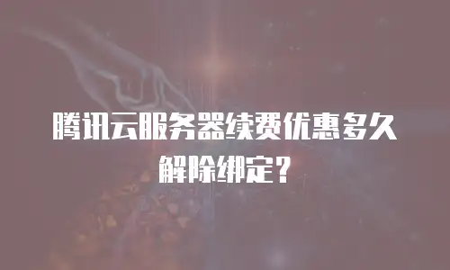 腾讯云服务器续费优惠多久解除绑定？