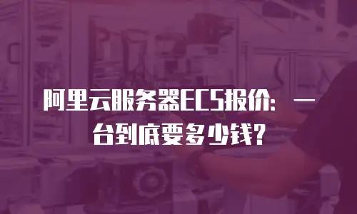 阿里云服务器ECS报价：一台到底要多少钱？