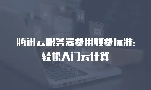 腾讯云服务器费用收费标准：轻松入门云计算