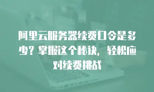 阿里云服务器续费口令是多少？掌握这个秘诀，轻松应对续费挑战