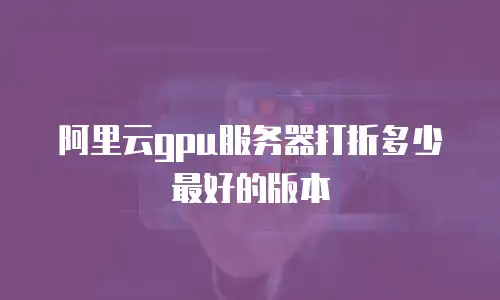 阿里云gpu服务器打折多少最好的版本