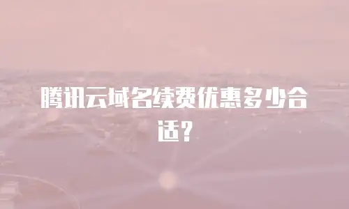 腾讯云域名续费优惠多少合适？