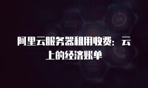 阿里云服务器租用收费：云上的经济账单