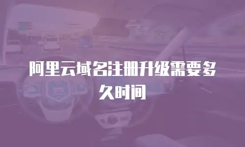 阿里云域名注册升级需要多久时间