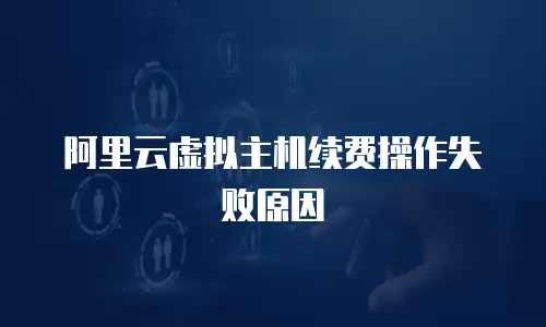 阿里云虚拟主机续费操作失败原因
