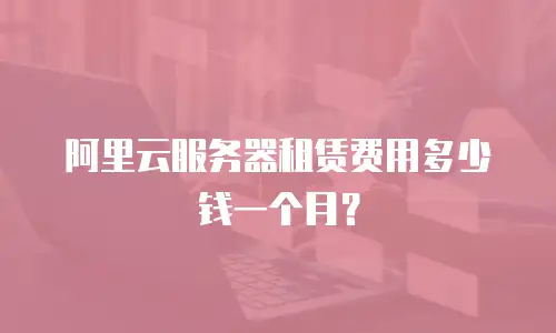 阿里云服务器租赁费用多少钱一个月？