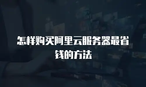 怎样购买阿里云服务器最省钱的方法