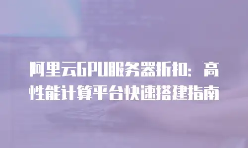 阿里云GPU服务器折扣：高性能计算平台快速搭建指南