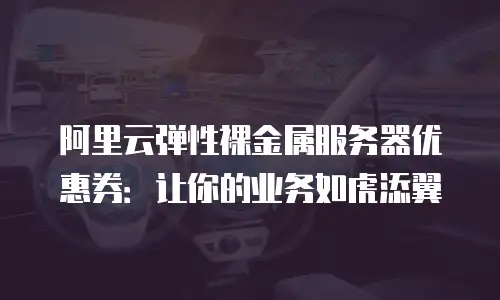 阿里云弹性裸金属服务器优惠券：让你的业务如虎添翼