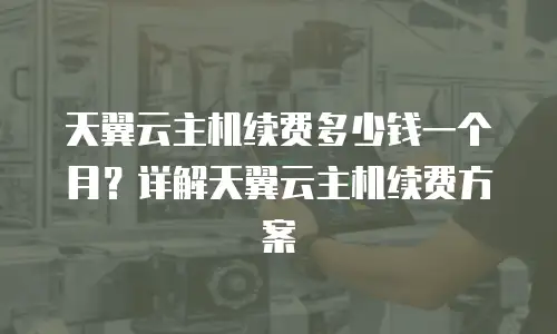 天翼云主机续费多少钱一个月？详解天翼云主机续费方案