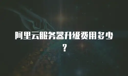 阿里云服务器升级费用多少？