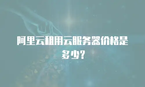 阿里云租用云服务器价格是多少？