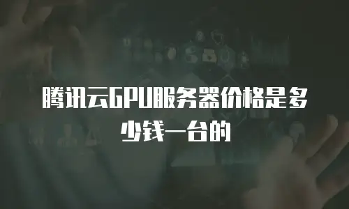 腾讯云GPU服务器价格是多少钱一台的