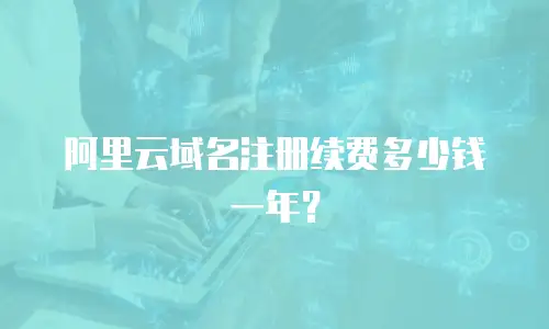 阿里云域名注册续费多少钱一年？