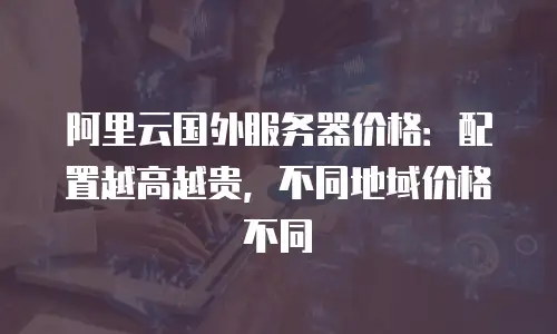 阿里云国外服务器价格：配置越高越贵，不同地域价格不同