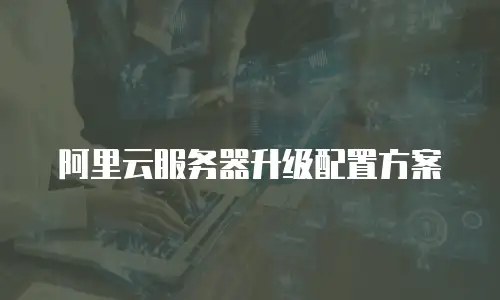 阿里云服务器升级配置方案