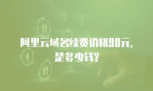 阿里云域名续费价格90元, 是多少钱?
