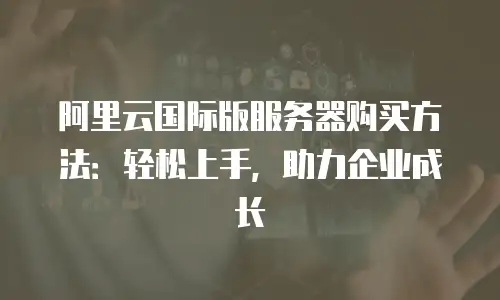 阿里云国际版服务器购买方法：轻松上手，助力企业成长
