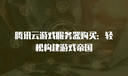 腾讯云游戏服务器购买：轻松构建游戏帝国