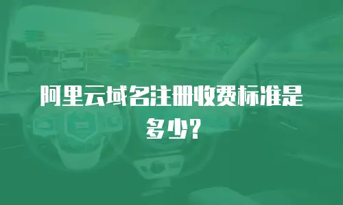 阿里云域名注册收费标准是多少？