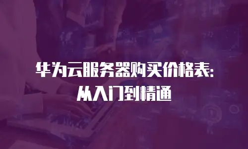 华为云服务器购买价格表：从入门到精通