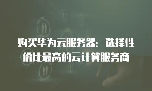 购买华为云服务器：选择性价比最高的云计算服务商