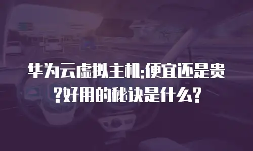 华为云虚拟主机:便宜还是贵?好用的秘诀是什么?