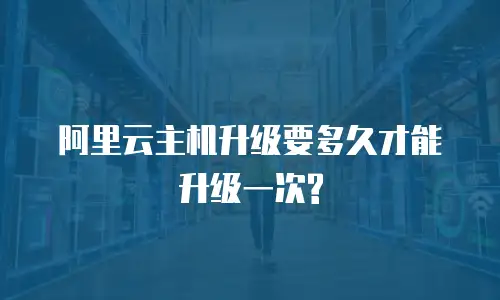阿里云主机升级要多久才能升级一次?