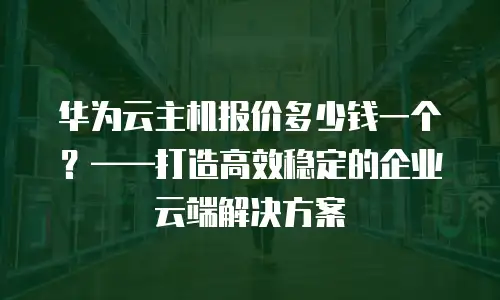 华为云主机报价多少钱一个？——打造高效稳定的企业云端解决方案