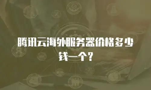 腾讯云海外服务器价格多少钱一个？