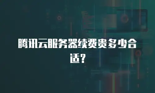 腾讯云服务器续费贵多少合适？