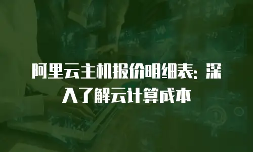 阿里云主机报价明细表: 深入了解云计算成本