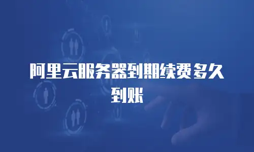 阿里云服务器到期续费多久到账