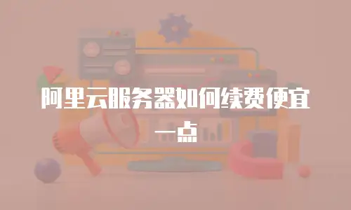 阿里云服务器如何续费便宜一点