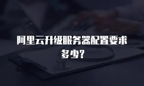 阿里云升级服务器配置要求多少？